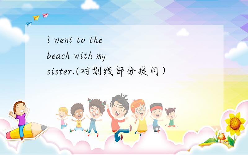 i went to the beach with my sister.(对划线部分提问）