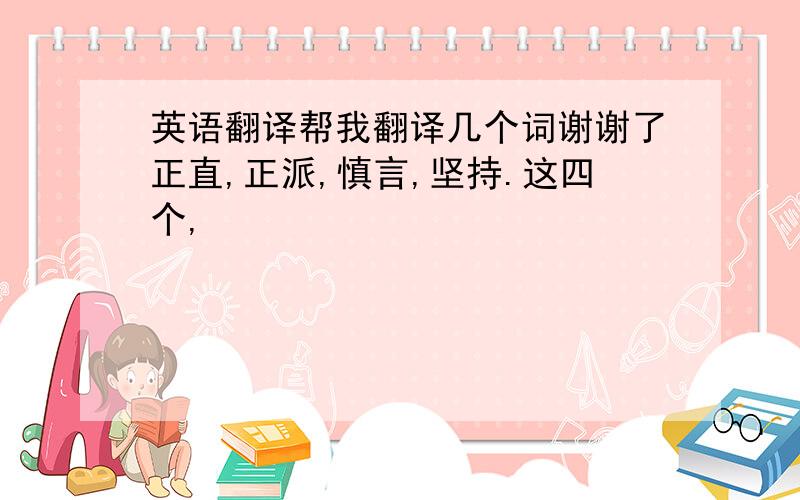 英语翻译帮我翻译几个词谢谢了正直,正派,慎言,坚持.这四个,