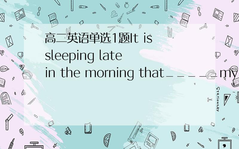 高二英语单选1题It is sleeping late in the morning that_____my being