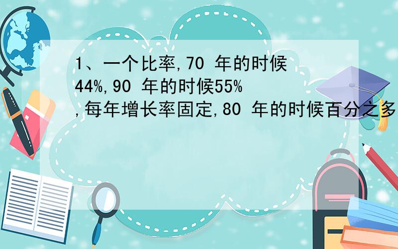 1、一个比率,70 年的时候44%,90 年的时候55%,每年增长率固定,80 年的时候百分之多少?