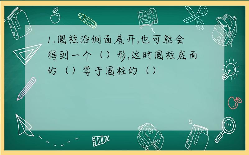 1.圆柱沿侧面展开,也可能会得到一个（）形,这时圆柱底面的（）等于圆柱的（）