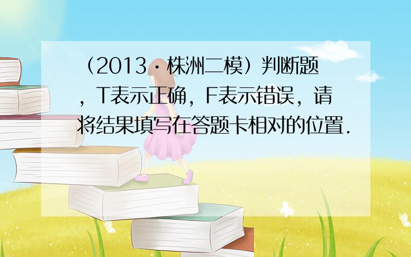 （2013•株洲二模）判断题，T表示正确，F表示错误，请将结果填写在答题卡相对的位置．