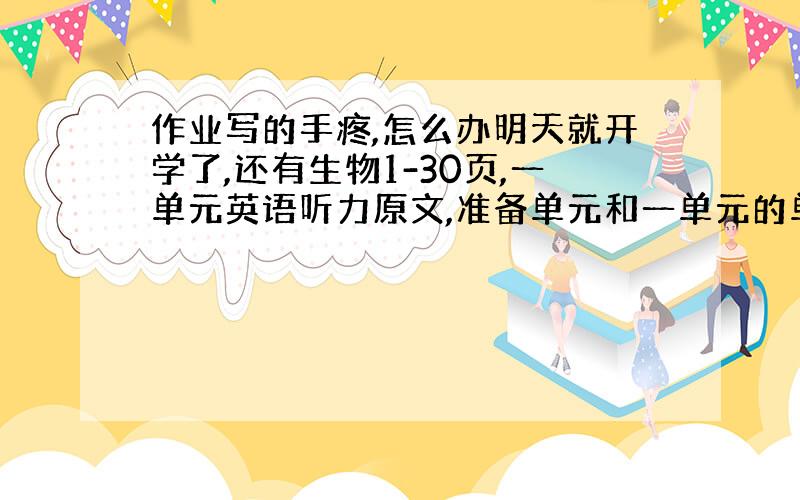 作业写的手疼,怎么办明天就开学了,还有生物1-30页,一单元英语听力原文,准备单元和一单元的单词三遍没写怎么办