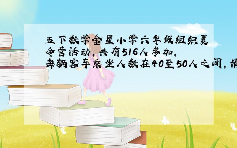 五下数学金星小学六年级组织夏令营活动,共有516人参加,每辆客车乘坐人数在40至50人之间,请你帮忙算一算,学校租几辆大