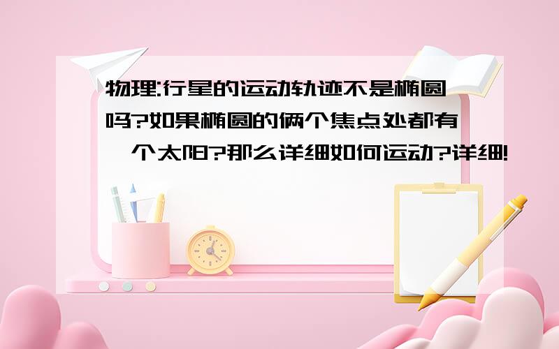 物理:行星的运动轨迹不是椭圆吗?如果椭圆的俩个焦点处都有一个太阳?那么详细如何运动?详细!