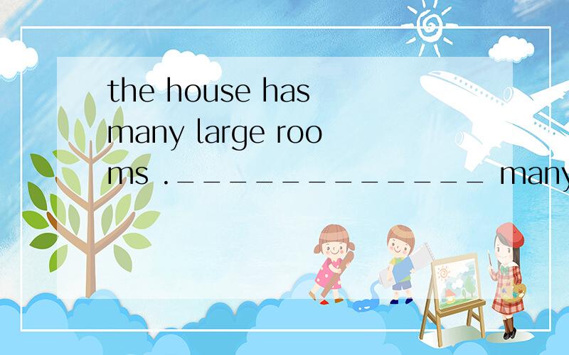 the house has many large rooms .____________ many large room