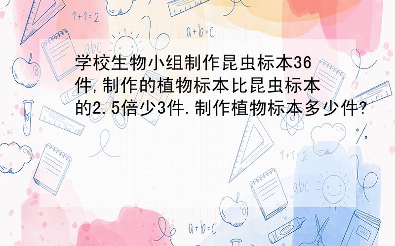 学校生物小组制作昆虫标本36件,制作的植物标本比昆虫标本的2.5倍少3件.制作植物标本多少件?