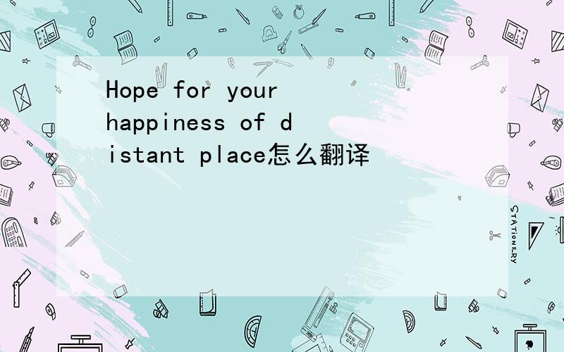 Hope for your happiness of distant place怎么翻译