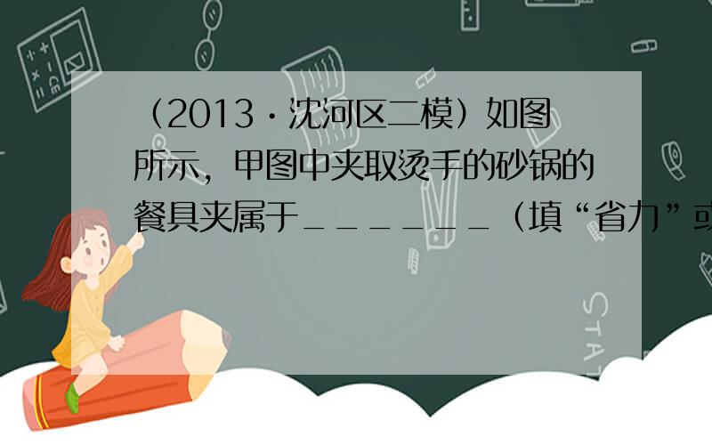 （2013•沈河区二模）如图所示，甲图中夹取烫手的砂锅的餐具夹属于______（填“省力”或“”）杠杆；乙图是一种浴室防