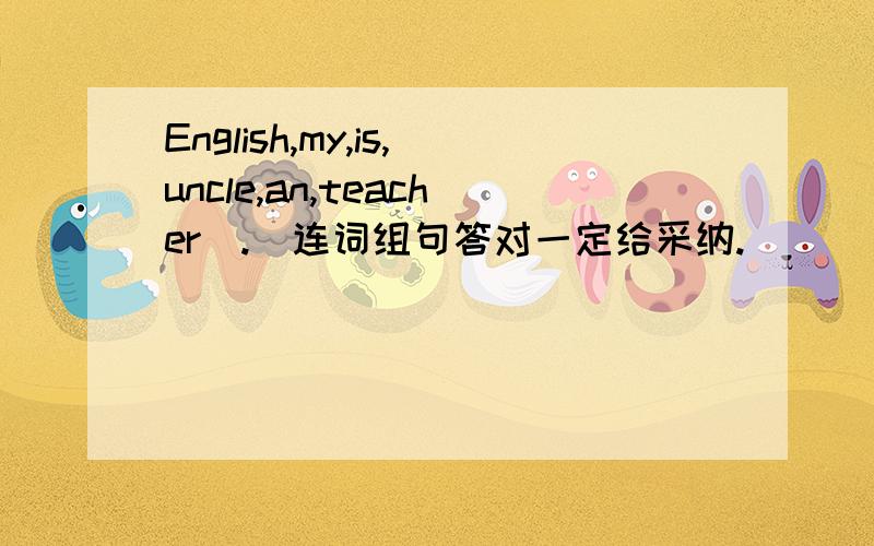 English,my,is,uncle,an,teacher（.）连词组句答对一定给采纳.