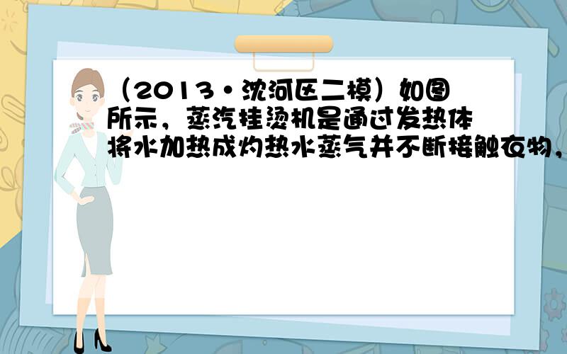 （2013•沈河区二模）如图所示，蒸汽挂烫机是通过发热体将水加热成灼热水蒸气并不断接触衣物，软化衣物的纤维组织的机器．下