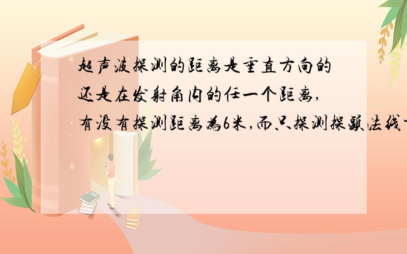 超声波探测的距离是垂直方向的还是在发射角内的任一个距离,有没有探测距离为6米,而只探测探头法线方向的