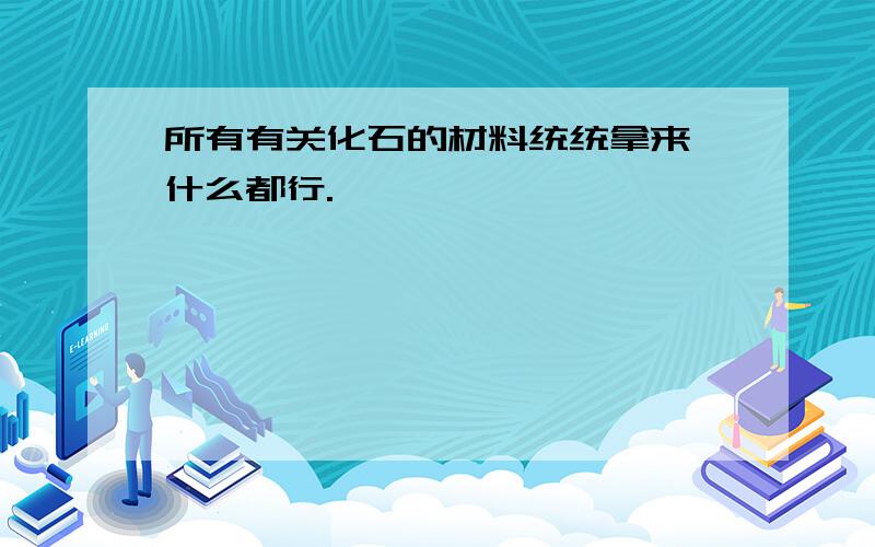 所有有关化石的材料统统拿来,什么都行.