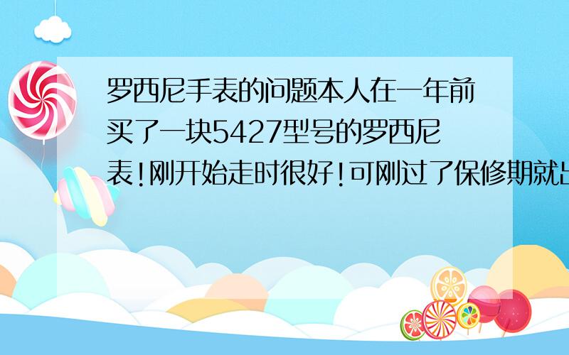 罗西尼手表的问题本人在一年前买了一块5427型号的罗西尼表!刚开始走时很好!可刚过了保修期就出现了问题!必须带着不停的动