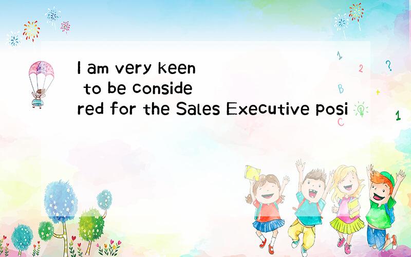 I am very keen to be considered for the Sales Executive posi