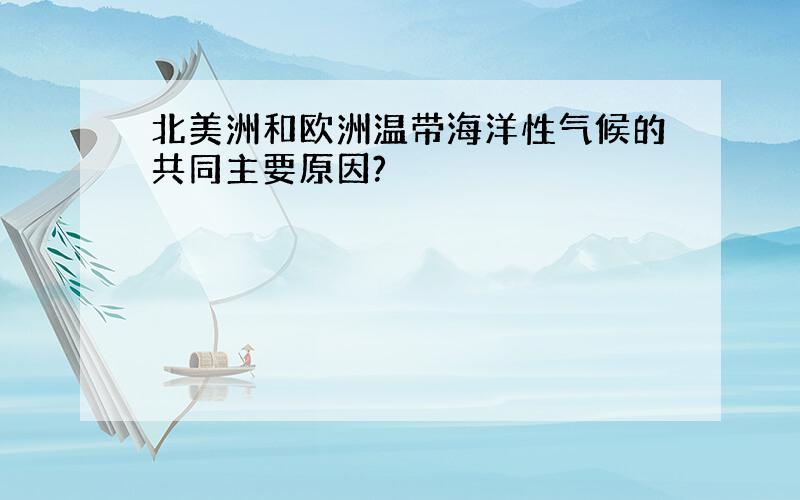 北美洲和欧洲温带海洋性气候的共同主要原因?