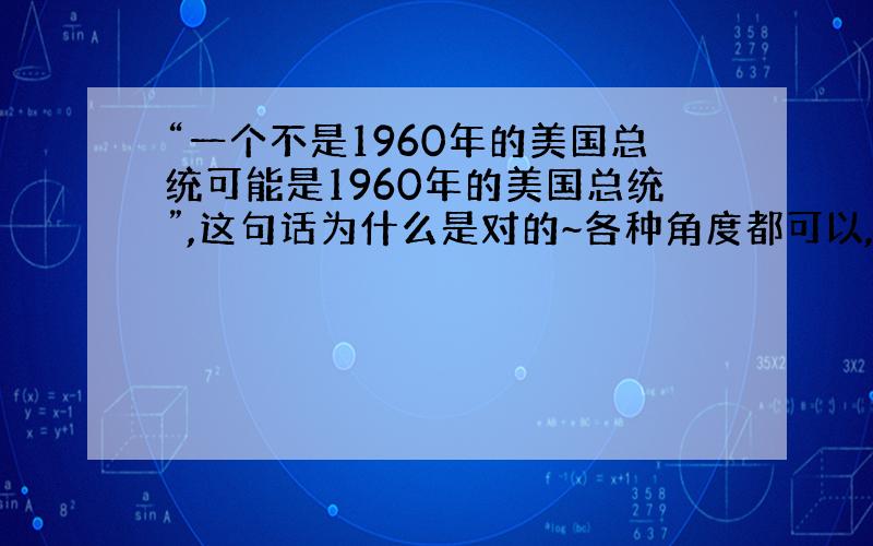 “一个不是1960年的美国总统可能是1960年的美国总统”,这句话为什么是对的~各种角度都可以,语用学课上老师举的例子~