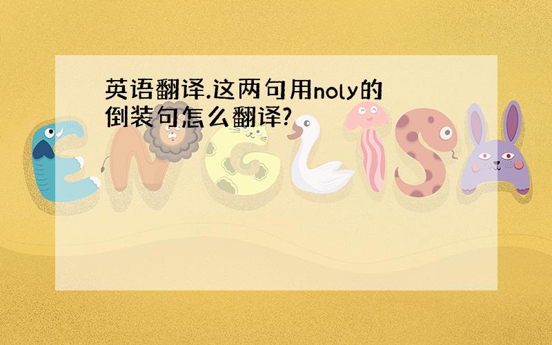 英语翻译.这两句用noly的倒装句怎么翻译?