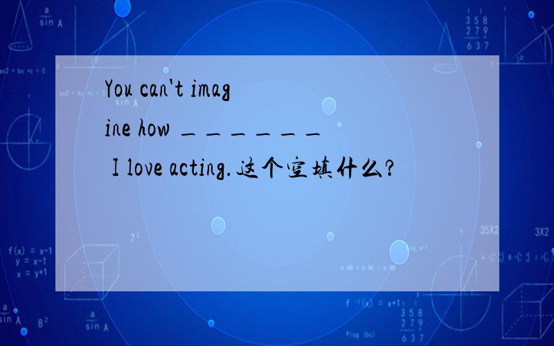 You can't imagine how ______ I love acting.这个空填什么?