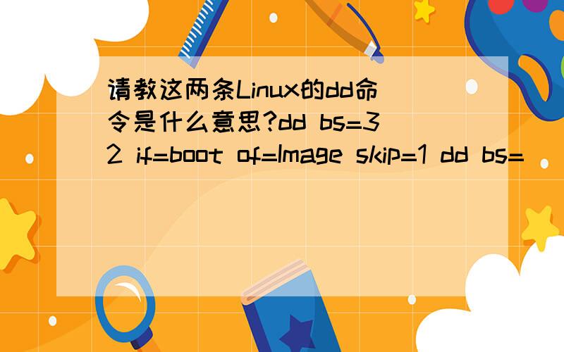 请教这两条Linux的dd命令是什么意思?dd bs=32 if=boot of=Image skip=1 dd bs=