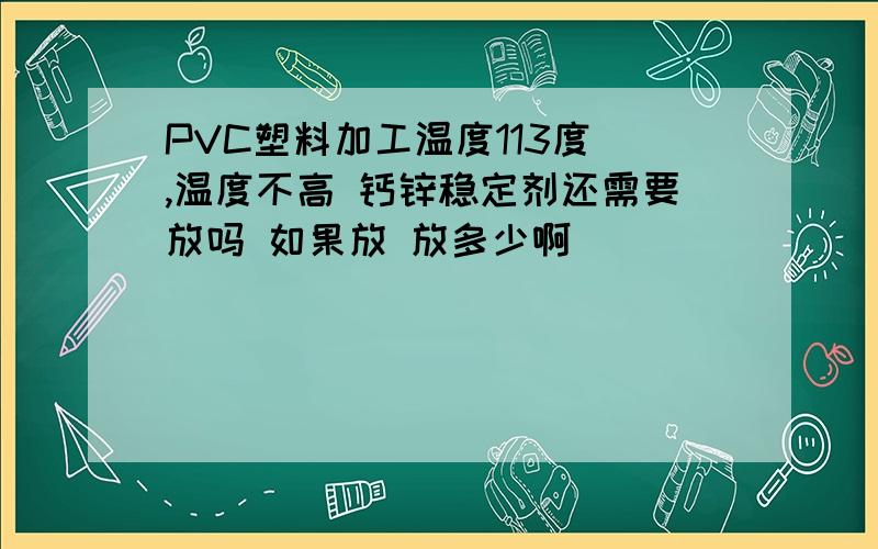 PVC塑料加工温度113度 ,温度不高 钙锌稳定剂还需要放吗 如果放 放多少啊