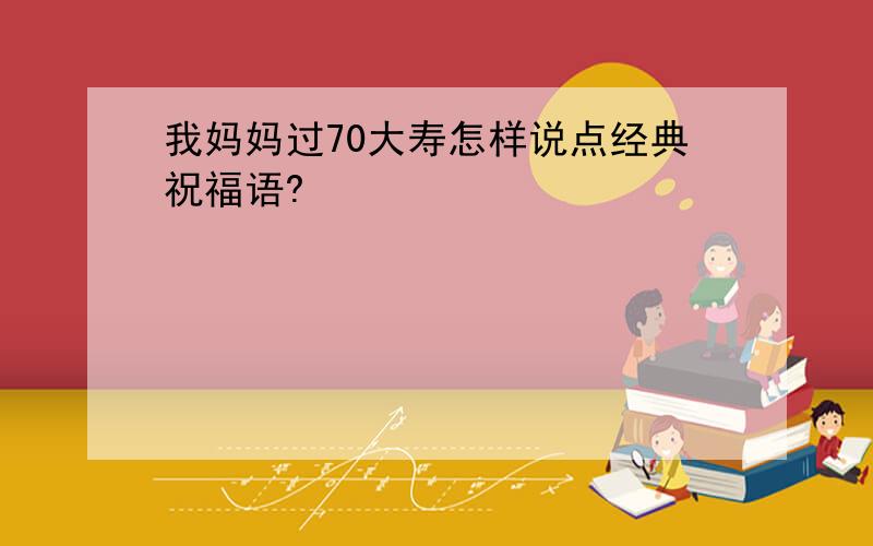 我妈妈过70大寿怎样说点经典祝福语?