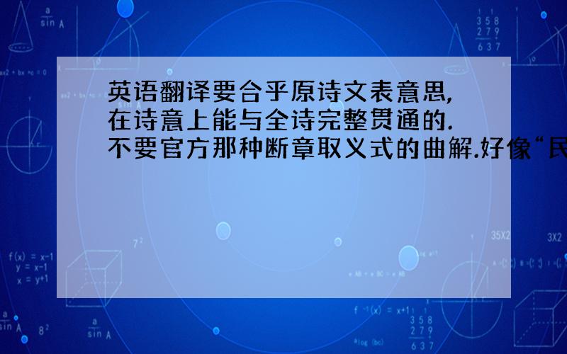 英语翻译要合乎原诗文表意思,在诗意上能与全诗完整贯通的.不要官方那种断章取义式的曲解.好像“民生”那样,把现代概念强加给