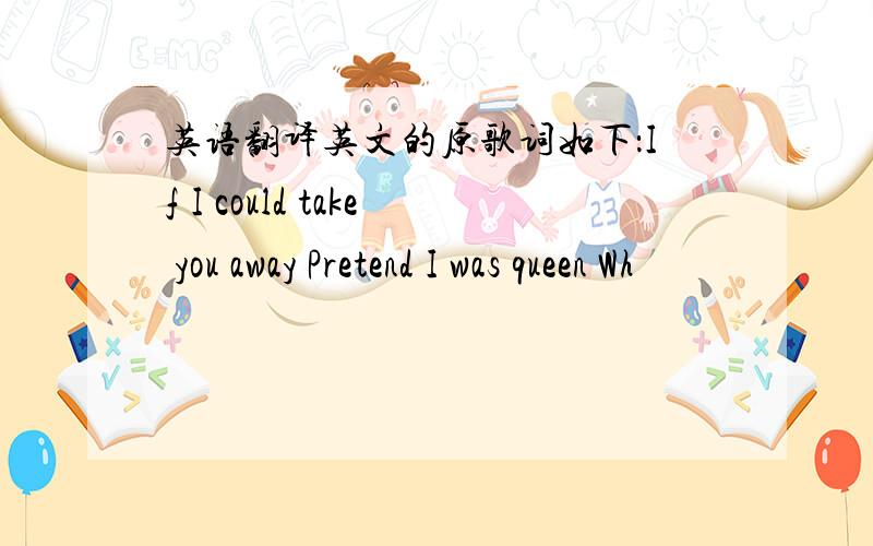 英语翻译英文的原歌词如下：If I could take you away Pretend I was queen Wh