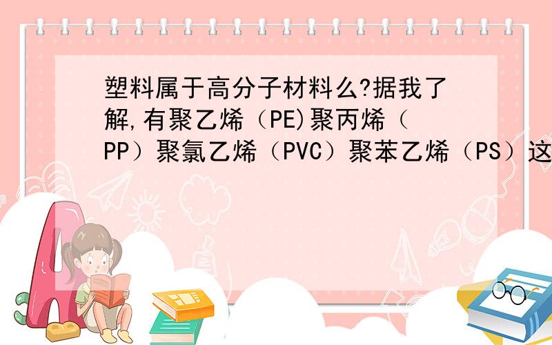 塑料属于高分子材料么?据我了解,有聚乙烯（PE)聚丙烯（PP）聚氯乙烯（PVC）聚苯乙烯（PS）这些,还有什