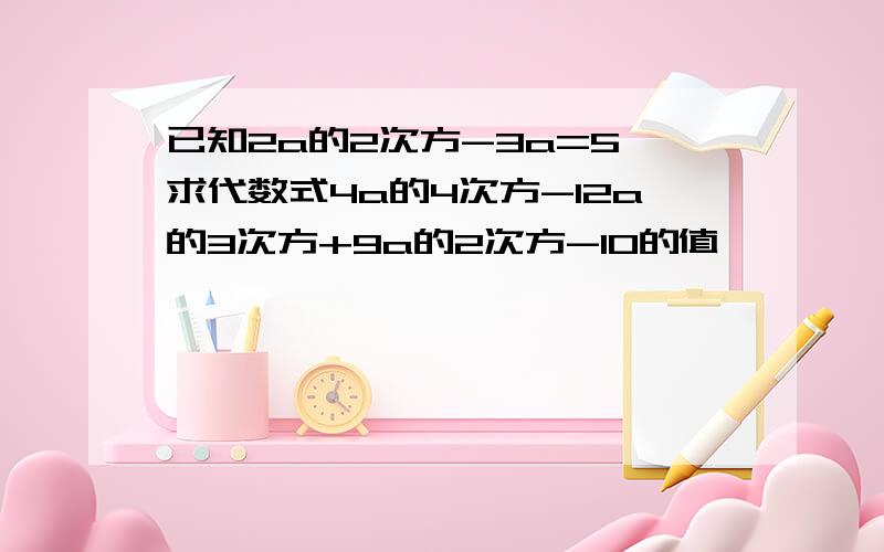 已知2a的2次方-3a=5,求代数式4a的4次方-12a的3次方+9a的2次方-10的值