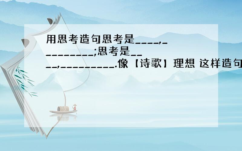 用思考造句思考是____,_________;思考是____,_________.像【诗歌】理想 这样造句理想是石,敲出