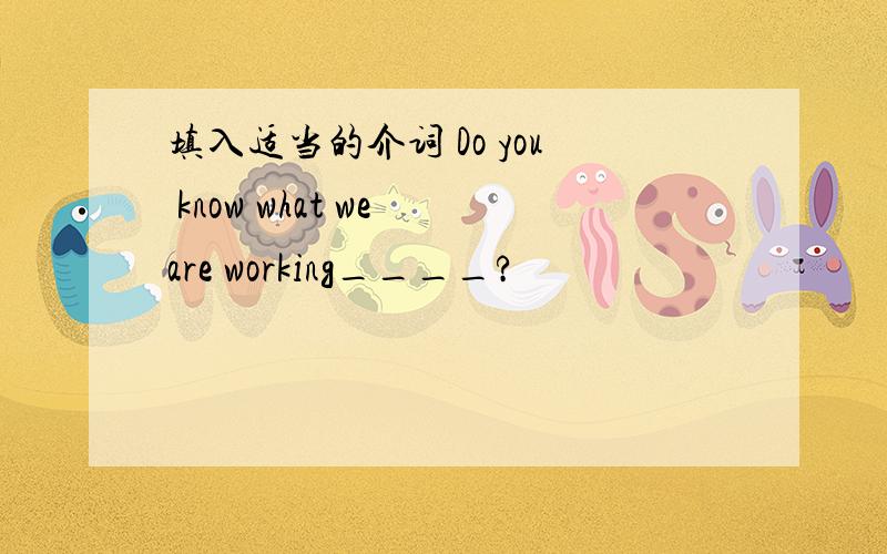 填入适当的介词 Do you know what we are working____?