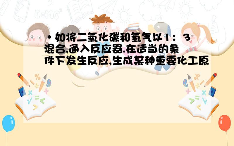 ·如将二氧化碳和氢气以1：3混合,通入反应器.在适当的条件下发生反应,生成某种重要化工原