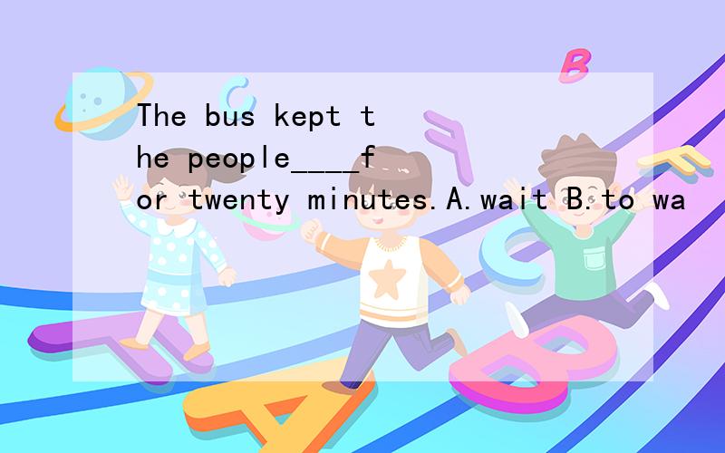 The bus kept the people____for twenty minutes.A.wait B.to wa