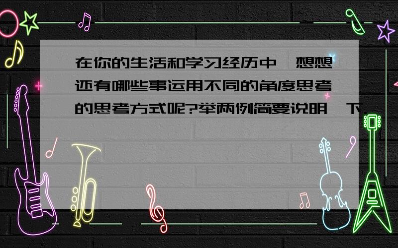 在你的生活和学习经历中,想想还有哪些事运用不同的角度思考的思考方式呢?举两例简要说明一下.