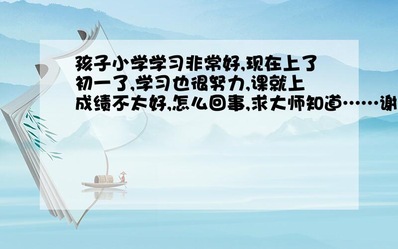 孩子小学学习非常好,现在上了初一了,学习也很努力,课就上成绩不太好,怎么回事,求大师知道……谢谢