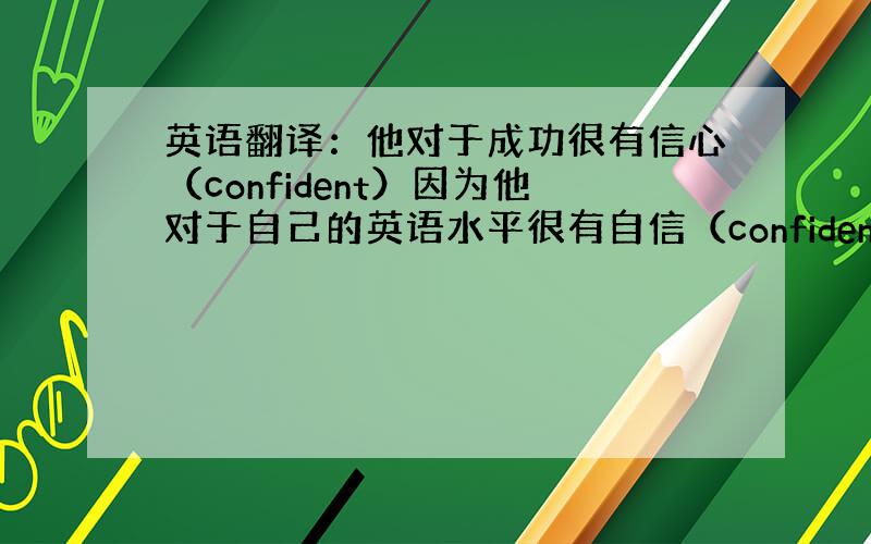 英语翻译：他对于成功很有信心（confident）因为他对于自己的英语水平很有自信（confidence）