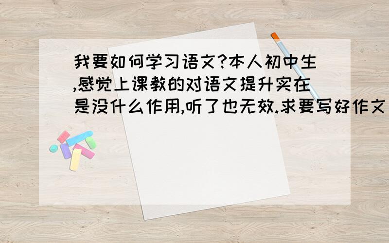 我要如何学习语文?本人初中生,感觉上课教的对语文提升实在是没什么作用,听了也无效.求要写好作文要看哪方面的书.另外,本人