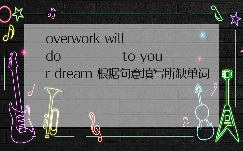 overwork will do _____to your dream 根据句意填写所缺单词