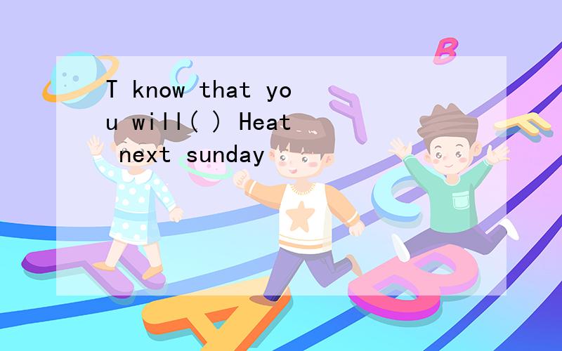 T know that you will( ) Heat next sunday