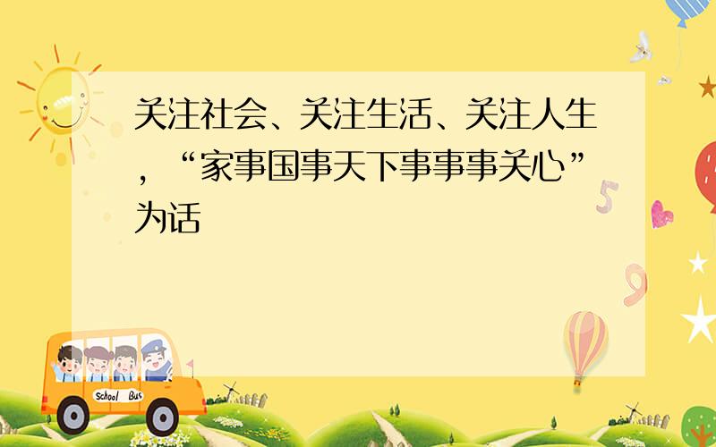 关注社会、关注生活、关注人生，“家事国事天下事事事关心”为话