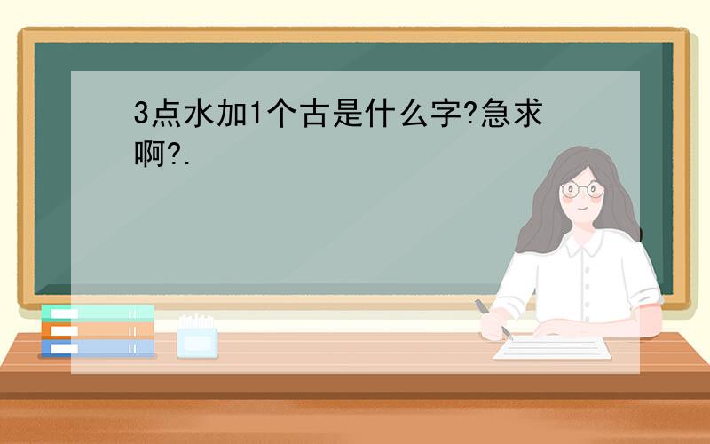 3点水加1个古是什么字?急求啊?.