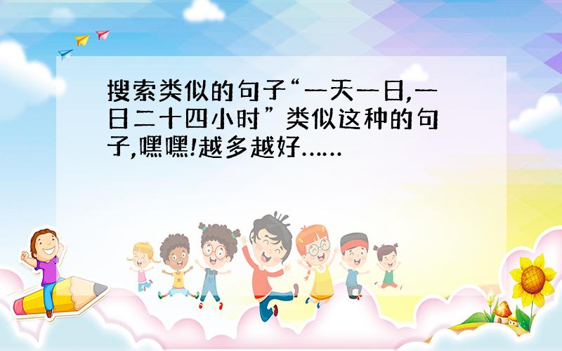 搜索类似的句子“一天一日,一日二十四小时” 类似这种的句子,嘿嘿!越多越好……