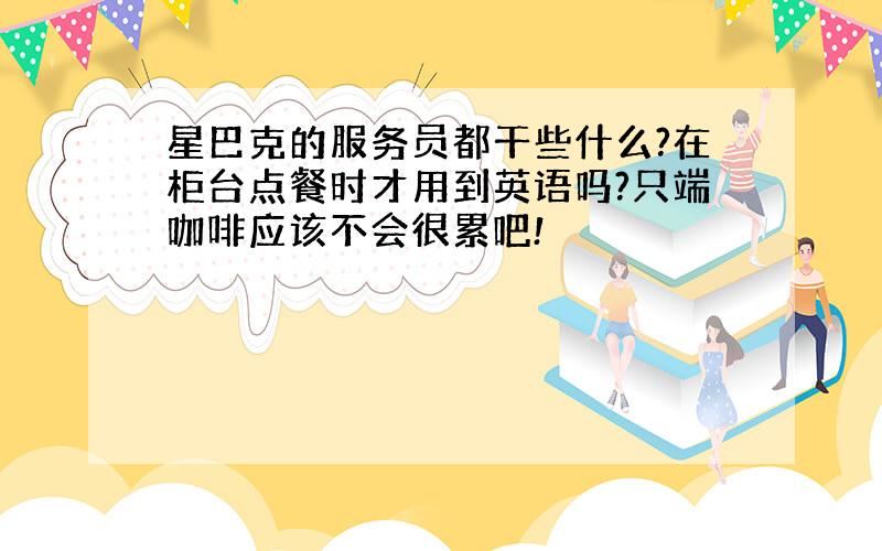 星巴克的服务员都干些什么?在柜台点餐时才用到英语吗?只端咖啡应该不会很累吧!