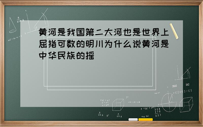 黄河是我国第二大河也是世界上屈指可数的明川为什么说黄河是中华民族的摇