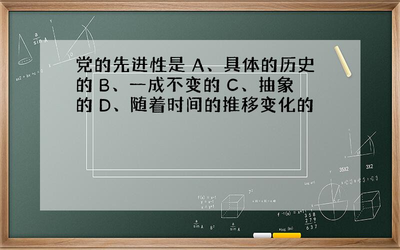 党的先进性是 A、具体的历史的 B、一成不变的 C、抽象的 D、随着时间的推移变化的