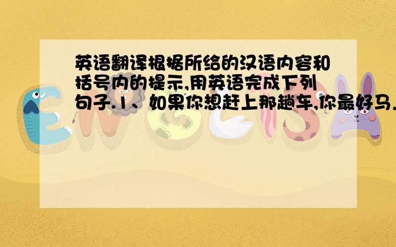 英语翻译根据所给的汉语内容和括号内的提示,用英语完成下列句子.1、如果你想赶上那趟车,你最好马上动身去火车站（set o