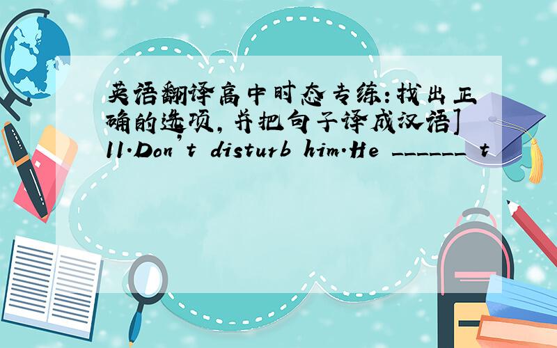 英语翻译高中时态专练：找出正确的选项,并把句子译成汉语]11.Don’t disturb him.He ______ t