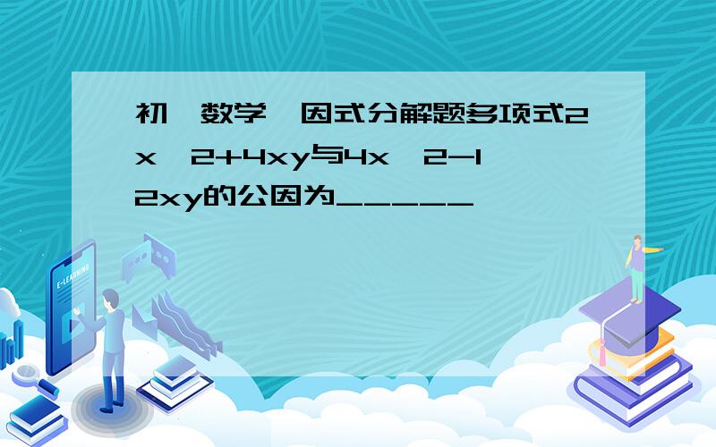 初一数学,因式分解题多项式2x^2+4xy与4x^2-12xy的公因为_____