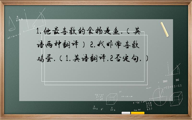 1.他最喜欢的食物是鱼.（英语两种翻译） 2.我非常喜欢鸡蛋.（1.英语翻译.2否定句.）